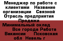 Менеджер по работе с клиентами › Название организации ­ Связной › Отрасль предприятия ­ Продажи › Минимальный оклад ­ 25 000 - Все города Работа » Вакансии   . Псковская обл.,Невель г.